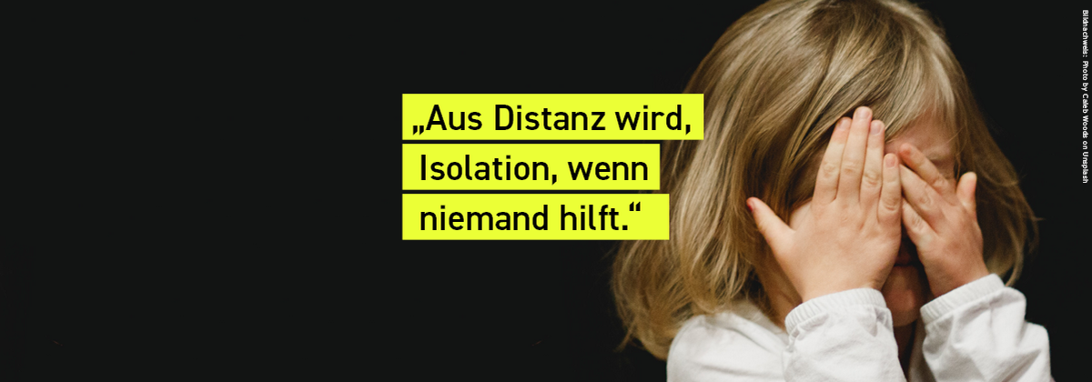 Kleines Mädchen, das sich beide Hände vor das gesicht hält. Gelbes Textfeld mit folgendem Inhalt: "Aus Distanz wird Isolation, wenn niemand hilft"